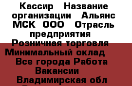 Кассир › Название организации ­ Альянс-МСК, ООО › Отрасль предприятия ­ Розничная торговля › Минимальный оклад ­ 1 - Все города Работа » Вакансии   . Владимирская обл.,Вязниковский р-н